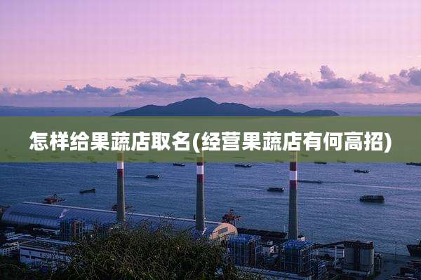 怎样给果蔬店取名(经营果蔬店有何高招)
