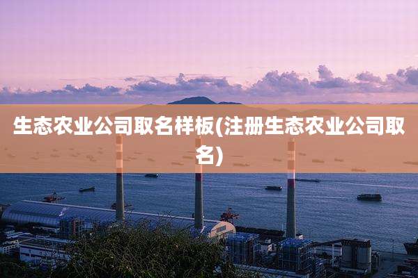 生态农业公司取名样板(注册生态农业公司取名)
