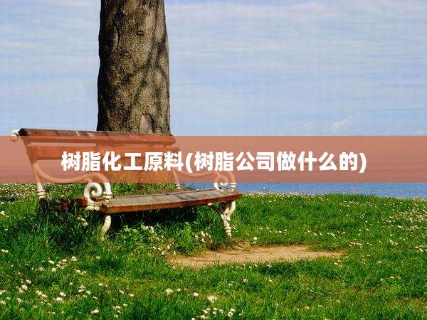 树脂化工原料(树脂公司做什么的)