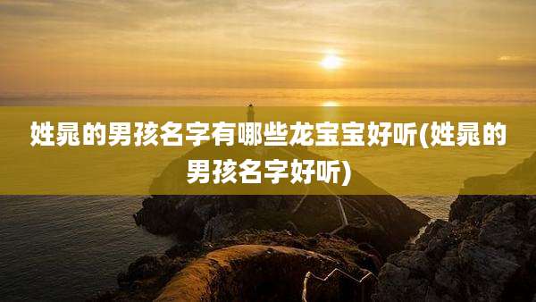 姓晁的男孩名字有哪些龙宝宝好听(姓晁的男孩名字好听)