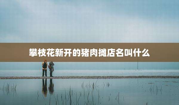 攀枝花新开的猪肉摊店名叫什么