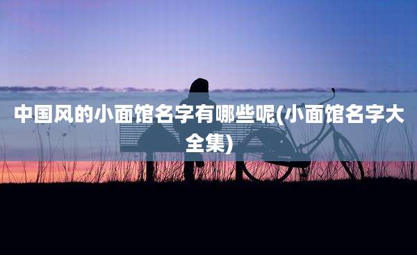中国风的小面馆名字有哪些呢(小面馆名字大全集)