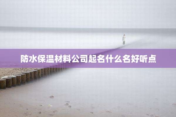 防水保温材料公司起名什么名好听点