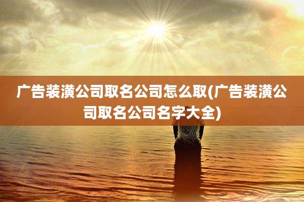 广告装潢公司取名公司怎么取(广告装潢公司取名公司名字大全)