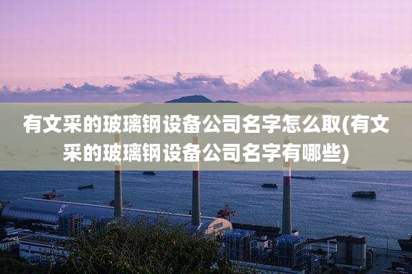 有文采的玻璃钢设备公司名字怎么取(有文采的玻璃钢设备公司名字有哪些)