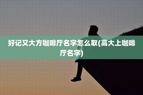 好记又大方咖啡厅名字怎么取(高大上咖啡厅名字)