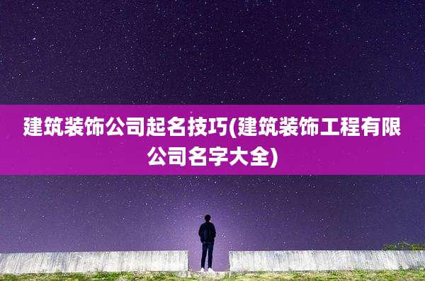 建筑装饰公司起名技巧(建筑装饰工程有限公司名字大全)