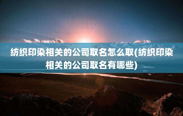 纺织印染相关的公司取名怎么取(纺织印染相关的公司取名有哪些)