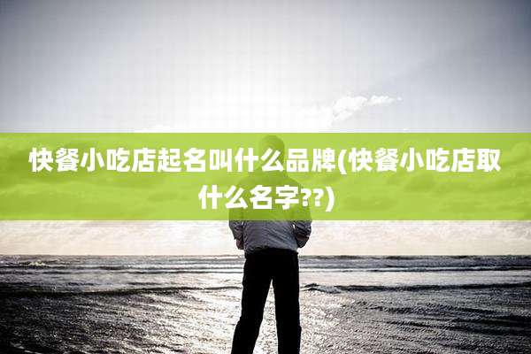 快餐小吃店起名叫什么品牌(快餐小吃店取什么名字??)