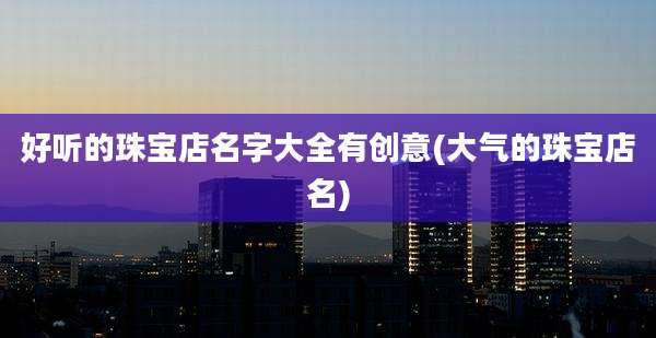 好听的珠宝店名字大全有创意(大气的珠宝店名)