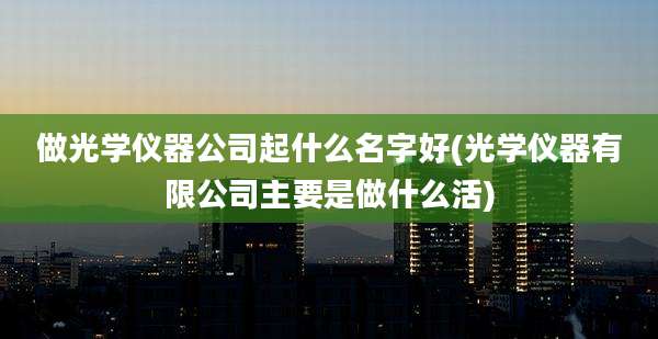做光学仪器公司起什么名字好(光学仪器有限公司主要是做什么活)
