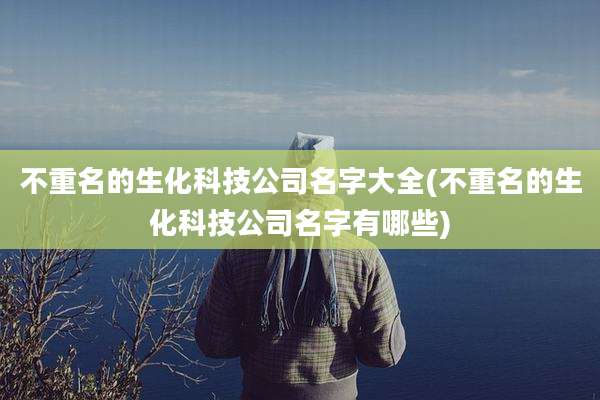 不重名的生化科技公司名字大全(不重名的生化科技公司名字有哪些)