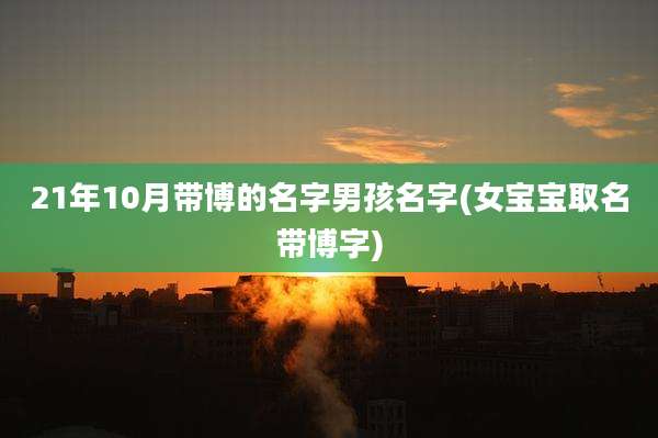 21年10月带博的名字男孩名字(女宝宝取名带博字)