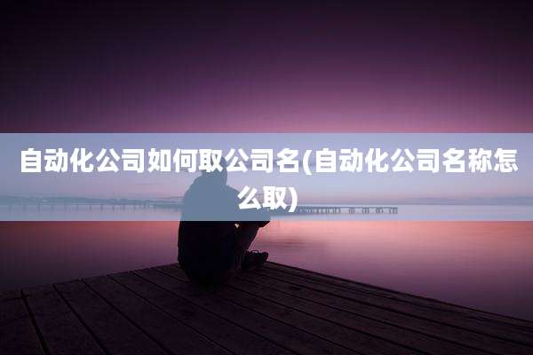 自动化公司如何取公司名(自动化公司名称怎么取)