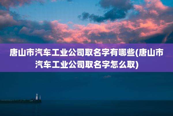 唐山市汽车工业公司取名字有哪些(唐山市汽车工业公司取名字怎么取)