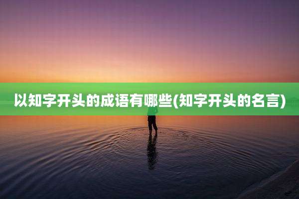 以知字开头的成语有哪些(知字开头的名言)
