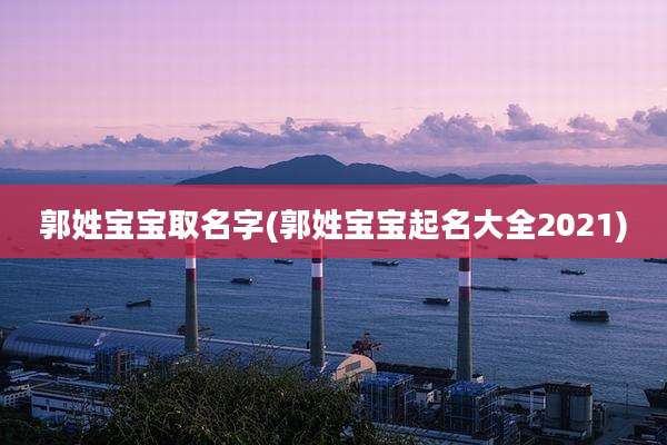 郭姓宝宝取名字(郭姓宝宝起名大全2021)