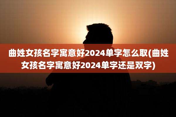 曲姓女孩名字寓意好2024单字怎么取(曲姓女孩名字寓意好2024单字还是双字)