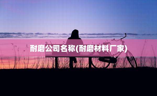 耐磨公司名称(耐磨材料厂家)