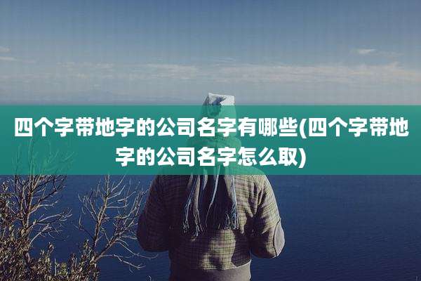 四个字带地字的公司名字有哪些(四个字带地字的公司名字怎么取)