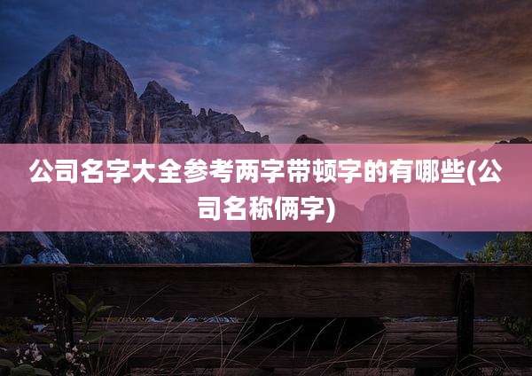 公司名字大全参考两字带顿字的有哪些(公司名称俩字)