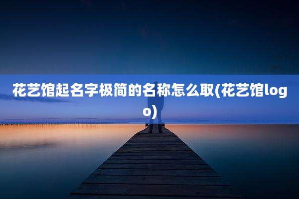 花艺馆起名字极简的名称怎么取(花艺馆logo)
