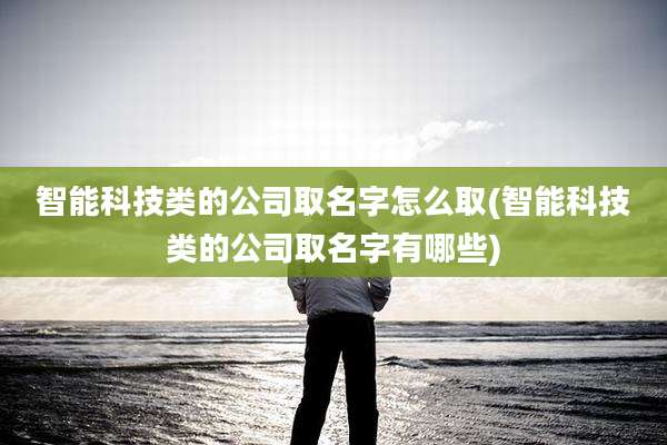 智能科技类的公司取名字怎么取(智能科技类的公司取名字有哪些)