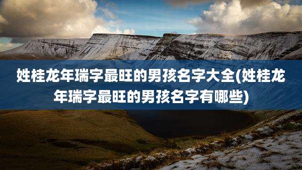 姓桂龙年瑞字最旺的男孩名字大全(姓桂龙年瑞字最旺的男孩名字有哪些)