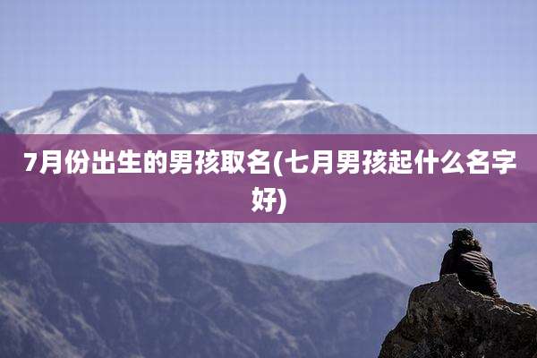 7月份出生的男孩取名(七月男孩起什么名字好)