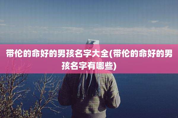 带伦的命好的男孩名字大全(带伦的命好的男孩名字有哪些)