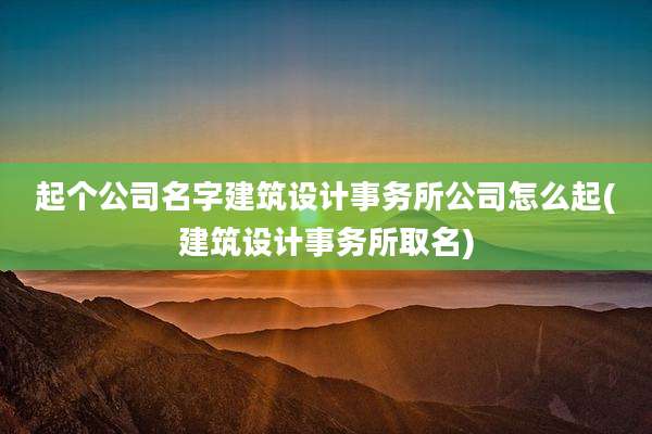 起个公司名字建筑设计事务所公司怎么起(建筑设计事务所取名)