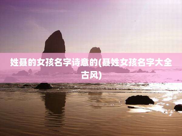 姓聂的女孩名字诗意的(聂姓女孩名字大全古风)