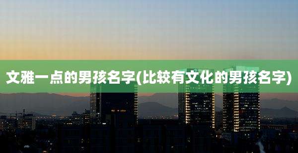 文雅一点的男孩名字(比较有文化的男孩名字)
