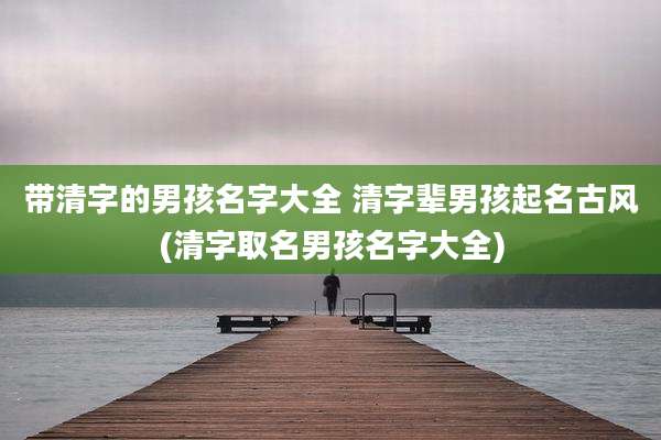 带清字的男孩名字大全 清字辈男孩起名古风(清字取名男孩名字大全)