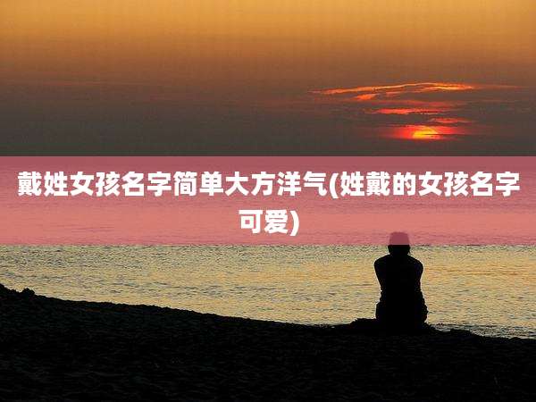 戴姓女孩名字简单大方洋气(姓戴的女孩名字可爱)