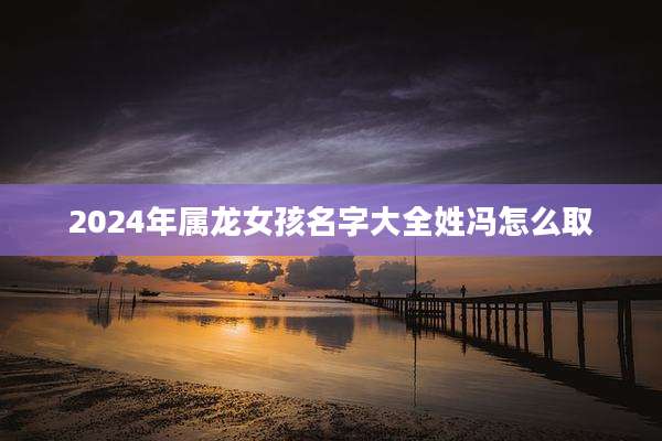 2024年属龙女孩名字大全姓冯怎么取