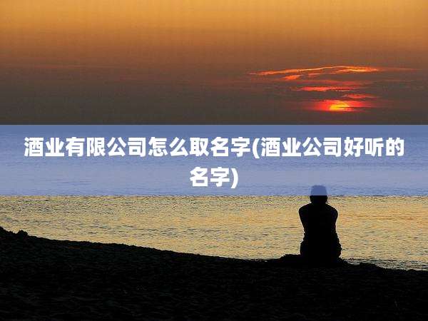 酒业有限公司怎么取名字(酒业公司好听的名字)