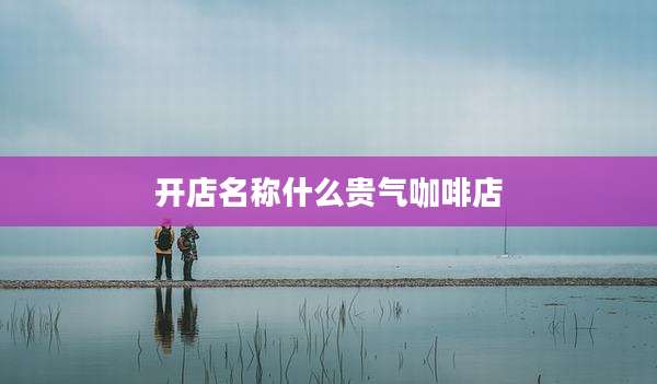 开店名称什么贵气咖啡店