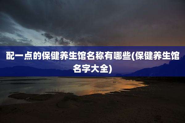 配一点的保健养生馆名称有哪些(保健养生馆名字大全)