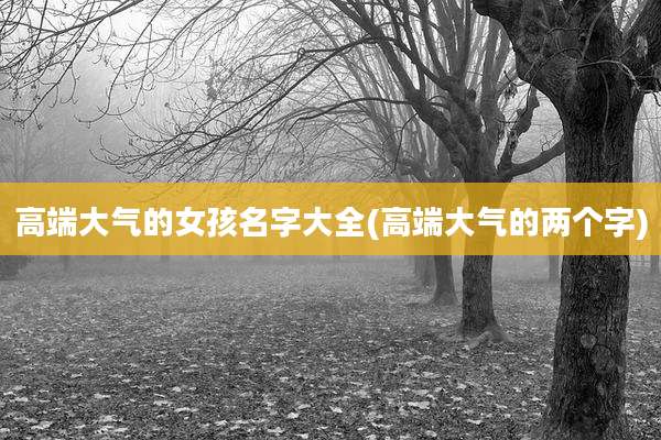 高端大气的女孩名字大全(高端大气的两个字)