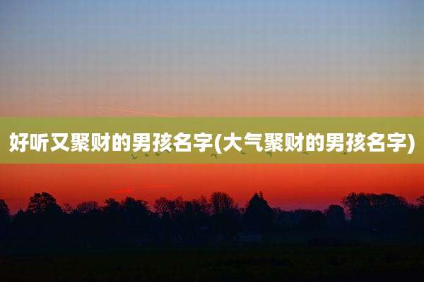 好听又聚财的男孩名字(大气聚财的男孩名字)