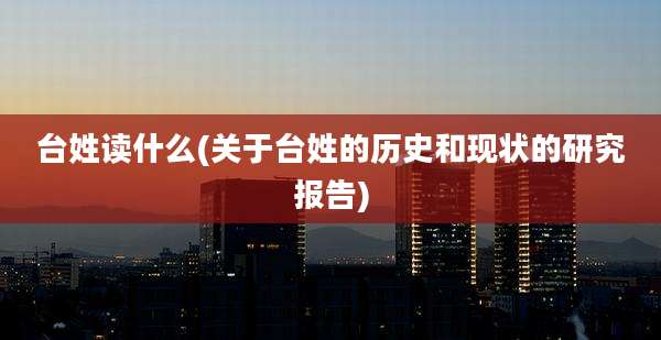 台姓读什么(关于台姓的历史和现状的研究报告)