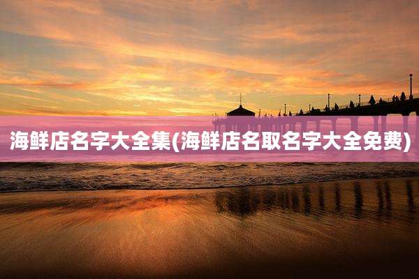 海鲜店名字大全集(海鲜店名取名字大全免费)
