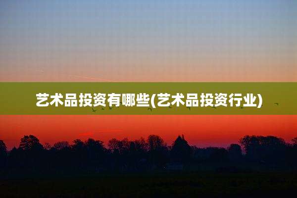 艺术品投资有哪些(艺术品投资行业)