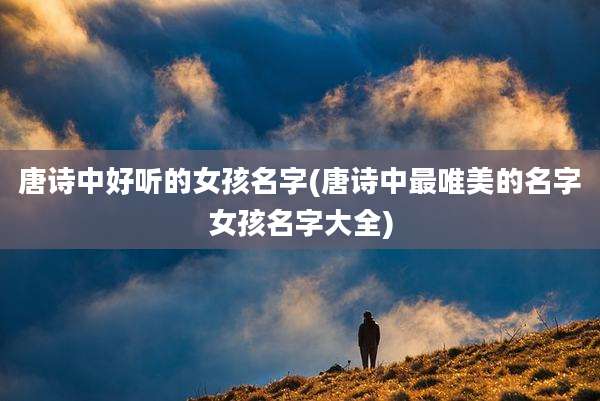 唐诗中好听的女孩名字(唐诗中最唯美的名字女孩名字大全)