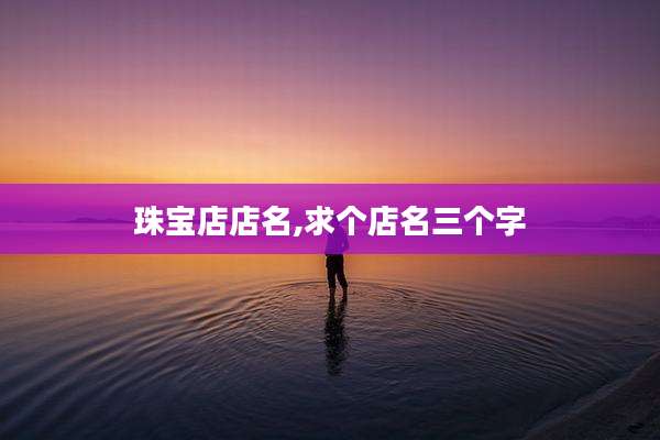 珠宝店店名,求个店名三个字