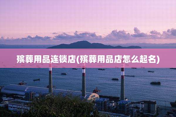 殡葬用品连锁店(殡葬用品店怎么起名)