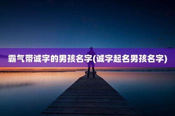 霸气带诚字的男孩名字(诚字起名男孩名字)