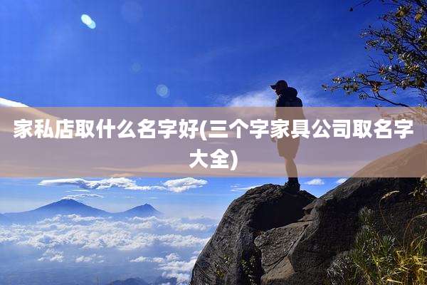 家私店取什么名字好(三个字家具公司取名字大全)