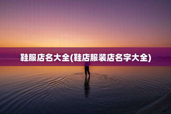 鞋服店名大全(鞋店服装店名字大全)
